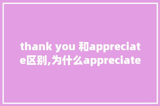 thank you 和appreciate区别,为什么appreciate 后面要加it。 thank you 和appreciate区别,为什么appreciate 后面要加it。 搜狗SEO