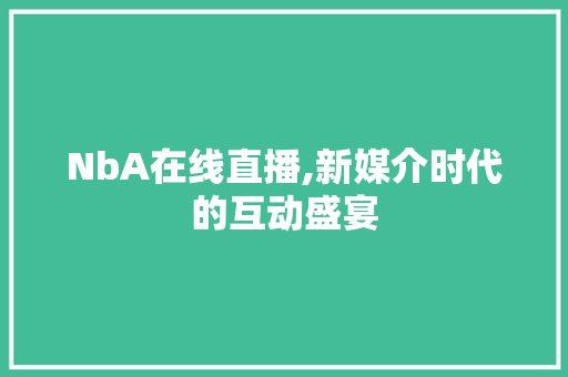 NbA在线直播,新媒介时代的互动盛宴 NbA在线直播,新媒介时代的互动盛宴 神马SEO
