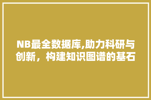 NB最全数据库,助力科研与创新，构建知识图谱的基石
