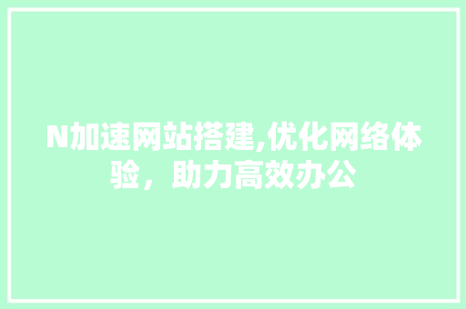 N加速网站搭建,优化网络体验，助力高效办公 N加速网站搭建,优化网络体验，助力高效办公 搜狗SEO