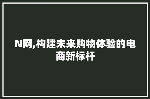 N网,构建未来购物体验的电商新标杆 N网,构建未来购物体验的电商新标杆 神马SEO