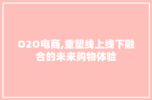 O2O电商,重塑线上线下融合的未来购物体验 O2O电商,重塑线上线下融合的未来购物体验 神马SEO