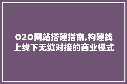 O2O网站搭建指南,构建线上线下无缝对接的商业模式 O2O网站搭建指南,构建线上线下无缝对接的商业模式 百度SEO