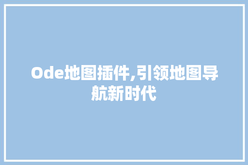 Ode地图插件,引领地图导航新时代 Ode地图插件,引领地图导航新时代 SEO关键词