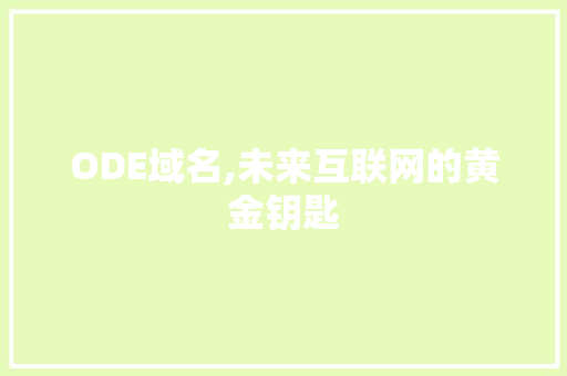 ODE域名,未来互联网的黄金钥匙 ODE域名,未来互联网的黄金钥匙 网站建设公司