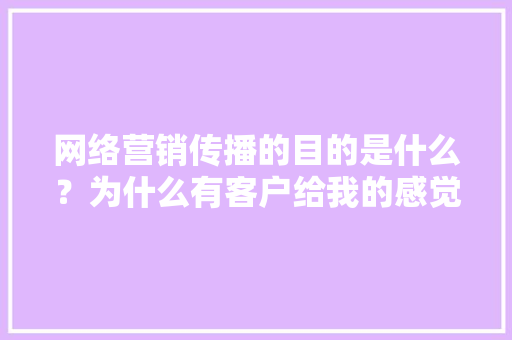网络营销传播的目的是什么？为什么有客户给我的感觉就是一做网络营销就需要有效果，有客户上门消费,为什么要用网络营销呢。 网络营销传播的目的是什么？为什么有客户给我的感觉就是一做网络营销就需要有效果，有客户上门消费,为什么要用网络营销呢。 百度SEO