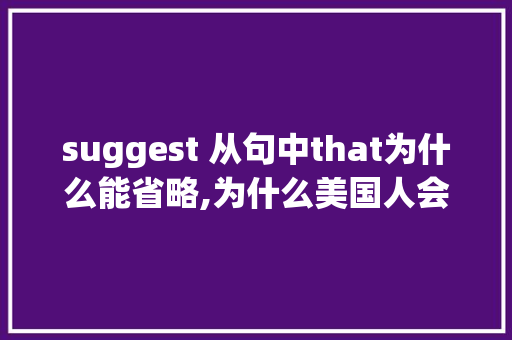 suggest 从句中that为什么能省略,为什么美国人会省略介词呢。 suggest 从句中that为什么能省略,为什么美国人会省略介词呢。 百度SEO