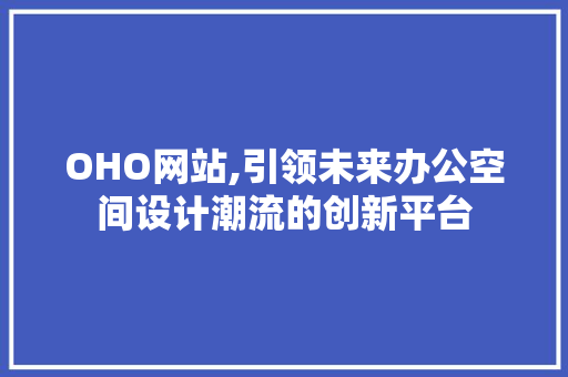 OHO网站,引领未来办公空间设计潮流的创新平台
