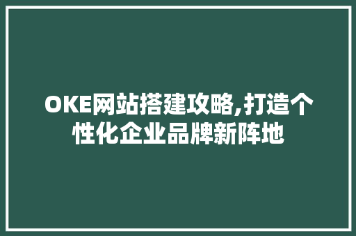 OKE网站搭建攻略,打造个性化企业品牌新阵地 OKE网站搭建攻略,打造个性化企业品牌新阵地 必应SEO