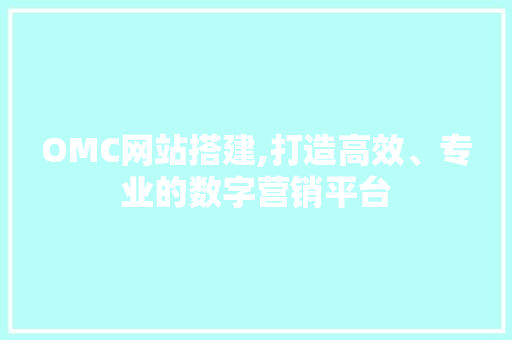 OMC网站搭建,打造高效、专业的数字营销平台 OMC网站搭建,打造高效、专业的数字营销平台 搜狗SEO