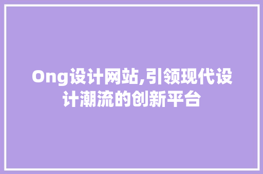 Ong设计网站,引领现代设计潮流的创新平台