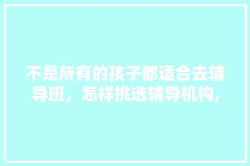 不是所有的孩子都适合去辅导班，怎样挑选辅导机构,学而思严重超纲。 不是所有的孩子都适合去辅导班，怎样挑选辅导机构,学而思严重超纲。 百度SEO