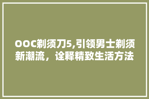 OOC剃须刀5,引领男士剃须新潮流，诠释精致生活方法 OOC剃须刀5,引领男士剃须新潮流，诠释精致生活方法 搜狗SEO