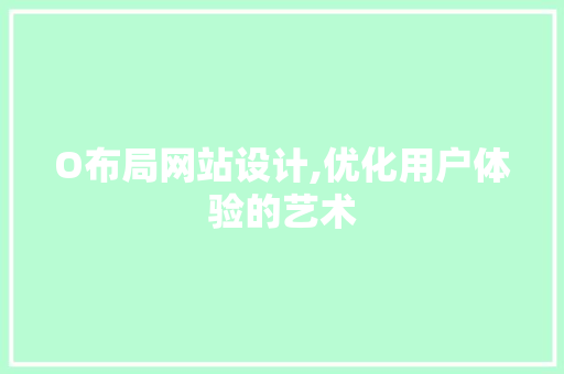 O布局网站设计,优化用户体验的艺术 O布局网站设计,优化用户体验的艺术 百度SEO