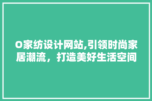 O家纺设计网站,引领时尚家居潮流，打造美好生活空间 O家纺设计网站,引领时尚家居潮流，打造美好生活空间 百度SEO