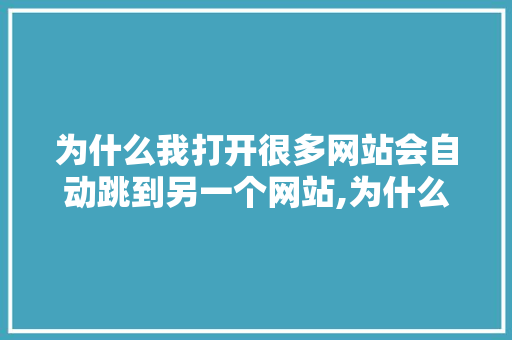 为什么我打开很多网站会自动跳到另一个网站,为什么网站会跳到别的网站。 为什么我打开很多网站会自动跳到另一个网站,为什么网站会跳到别的网站。 必应SEO