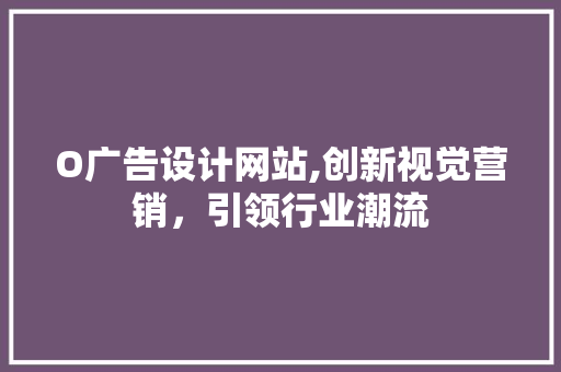 O广告设计网站,创新视觉营销，引领行业潮流 O广告设计网站,创新视觉营销，引领行业潮流 网站建设公司