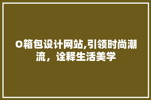 O箱包设计网站,引领时尚潮流，诠释生活美学 O箱包设计网站,引领时尚潮流，诠释生活美学 SEO关键词