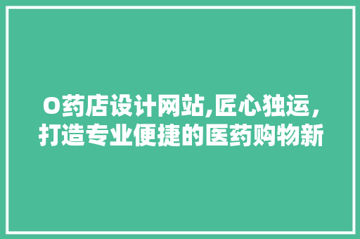 O药店设计网站,匠心独运，打造专业便捷的医药购物新体验 O药店设计网站,匠心独运，打造专业便捷的医药购物新体验 SEO关键词