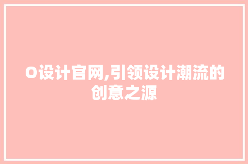 O设计官网,引领设计潮流的创意之源 O设计官网,引领设计潮流的创意之源 搜狗SEO