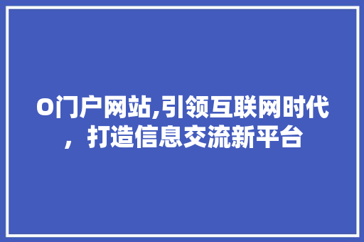 O门户网站,引领互联网时代，打造信息交流新平台 O门户网站,引领互联网时代，打造信息交流新平台 必应SEO
