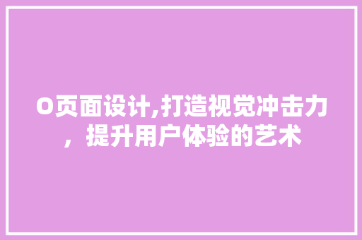 O页面设计,打造视觉冲击力，提升用户体验的艺术 O页面设计,打造视觉冲击力，提升用户体验的艺术 搜狗SEO