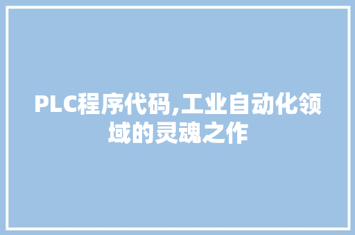 PLC程序代码,工业自动化领域的灵魂之作 PLC程序代码,工业自动化领域的灵魂之作 网站建设公司