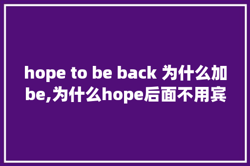 hope to be back 为什么加be,为什么hope后面不用宾格。 hope to be back 为什么加be,为什么hope后面不用宾格。 百度SEO