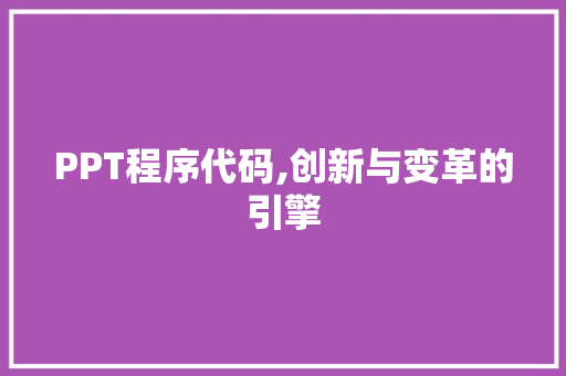 PPT程序代码,创新与变革的引擎 PPT程序代码,创新与变革的引擎 SEO关键词
