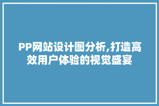 PP网站设计图分析,打造高效用户体验的视觉盛宴 PP网站设计图分析,打造高效用户体验的视觉盛宴 神马SEO