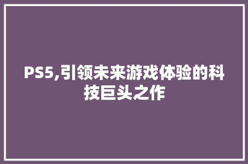 PS5,引领未来游戏体验的科技巨头之作 PS5,引领未来游戏体验的科技巨头之作 网站建设公司