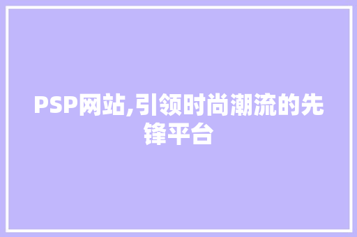 PSP网站,引领时尚潮流的先锋平台 PSP网站,引领时尚潮流的先锋平台 搜狗SEO