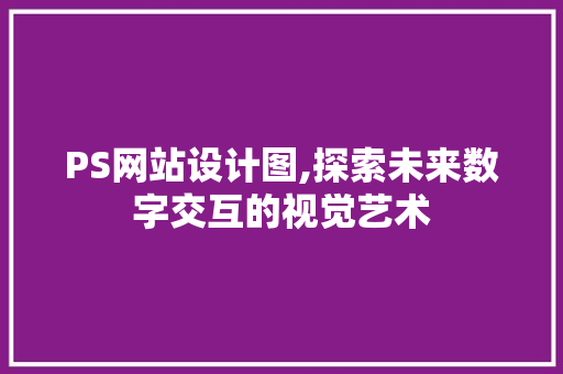 PS网站设计图,探索未来数字交互的视觉艺术 PS网站设计图,探索未来数字交互的视觉艺术 必应SEO