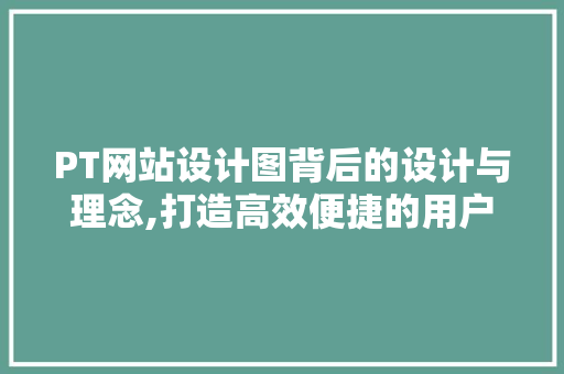 PT网站设计图背后的设计与理念,打造高效便捷的用户体验 PT网站设计图背后的设计与理念,打造高效便捷的用户体验 神马SEO