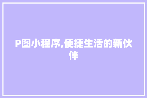 P图小程序,便捷生活的新伙伴 P图小程序,便捷生活的新伙伴 必应SEO