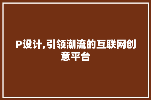 P设计,引领潮流的互联网创意平台 P设计,引领潮流的互联网创意平台 SEO关键词
