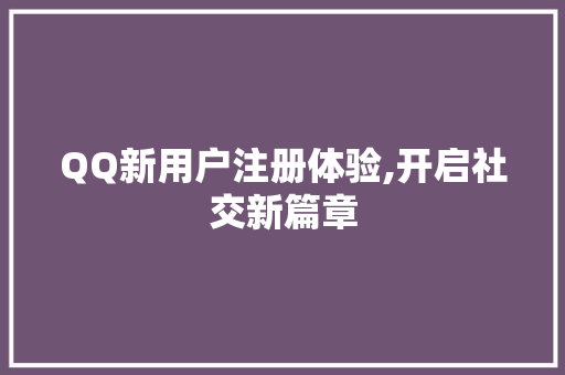 QQ新用户注册体验,开启社交新篇章 QQ新用户注册体验,开启社交新篇章 SEO关键词