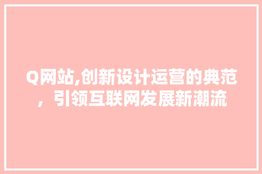Q网站,创新设计运营的典范，引领互联网发展新潮流 Q网站,创新设计运营的典范，引领互联网发展新潮流 搜狗SEO