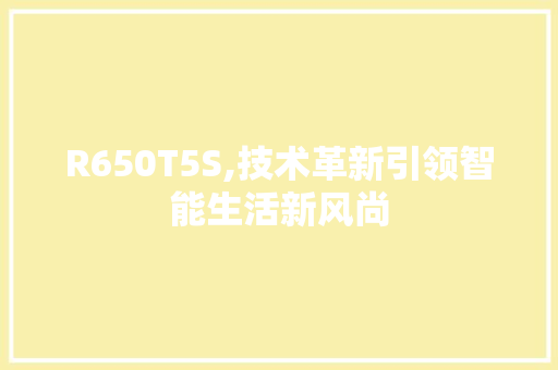 R650T5S,技术革新引领智能生活新风尚 R650T5S,技术革新引领智能生活新风尚 百度SEO