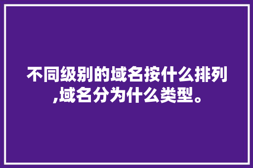 不同级别的域名按什么排列,域名分为什么类型。 不同级别的域名按什么排列,域名分为什么类型。 SEO关键词