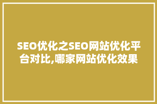 SEO优化之SEO网站优化平台对比,哪家网站优化效果更佳 SEO优化之SEO网站优化平台对比,哪家网站优化效果更佳 搜狗SEO