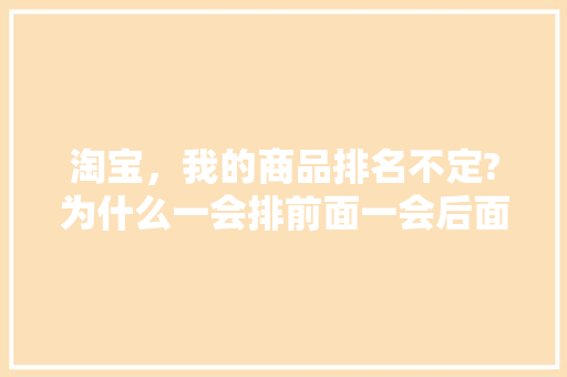 淘宝，我的商品排名不定?为什么一会排前面一会后面，什么规律啊,为什么网站排名不稳定呢。 淘宝，我的商品排名不定?为什么一会排前面一会后面，什么规律啊,为什么网站排名不稳定呢。 SEO关键词