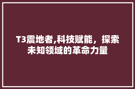 T3震地者,科技赋能，探索未知领域的革命力量 T3震地者,科技赋能，探索未知领域的革命力量 SEO关键词