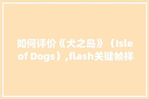 如何评价《犬之岛》（Isle of Dogs）,flash关键帧样子。 如何评价《犬之岛》（Isle of Dogs）,flash关键帧样子。 神马SEO
