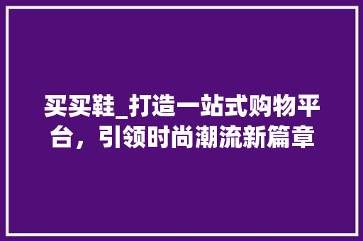 买买鞋_打造一站式购物平台，引领时尚潮流新篇章 买买鞋_打造一站式购物平台，引领时尚潮流新篇章 网站建设公司