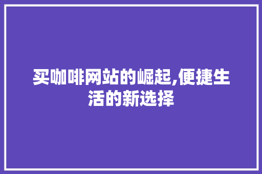 买咖啡网站的崛起,便捷生活的新选择 买咖啡网站的崛起,便捷生活的新选择 百度SEO
