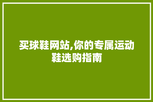 买球鞋网站,你的专属运动鞋选购指南 买球鞋网站,你的专属运动鞋选购指南 网站建设公司