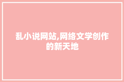 乱小说网站,网络文学创作的新天地 乱小说网站,网络文学创作的新天地 SEO关键词