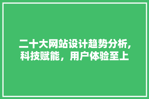 二十大网站设计趋势分析,科技赋能，用户体验至上 二十大网站设计趋势分析,科技赋能，用户体验至上 网站建设公司