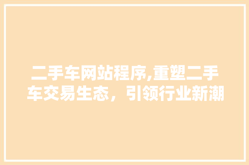 二手车网站程序,重塑二手车交易生态，引领行业新潮流 二手车网站程序,重塑二手车交易生态，引领行业新潮流 百度SEO